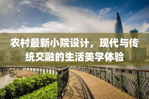 农村最新小院设计，现代与传统交融的生活美学体验