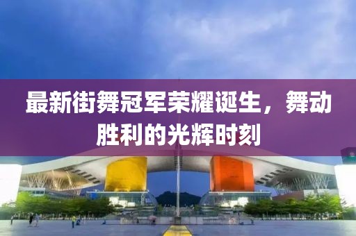 最新街舞冠军荣耀诞生，舞动胜利的光辉时刻