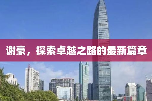 谢豪，探索卓越之路的最新篇章