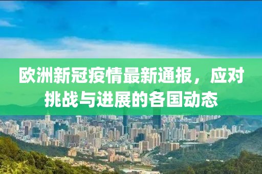 欧洲新冠疫情最新通报，应对挑战与进展的各国动态