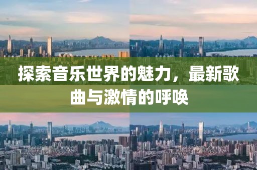 探索音乐世界的魅力，最新歌曲与激情的呼唤