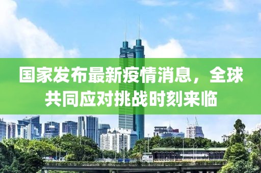 国家发布最新疫情消息，全球共同应对挑战时刻来临