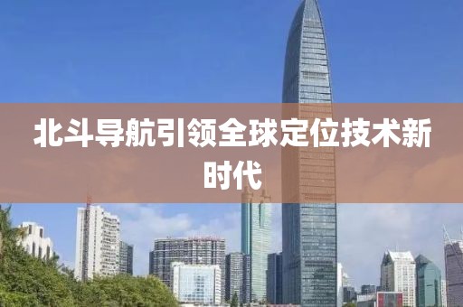 北斗导航引领全球定位技术新时代