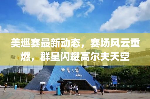 美巡赛最新动态，赛场风云重燃，群星闪耀高尔夫天空