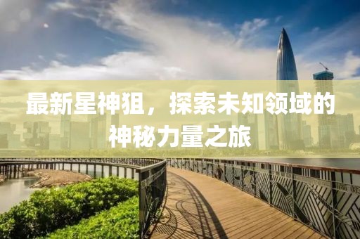 最新星神狙，探索未知领域的神秘力量之旅