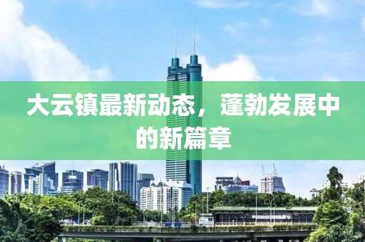 大云镇最新动态，蓬勃发展中的新篇章