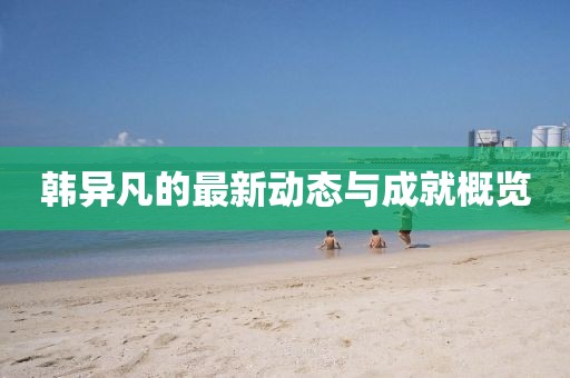 韩异凡的最新动态与成就概览