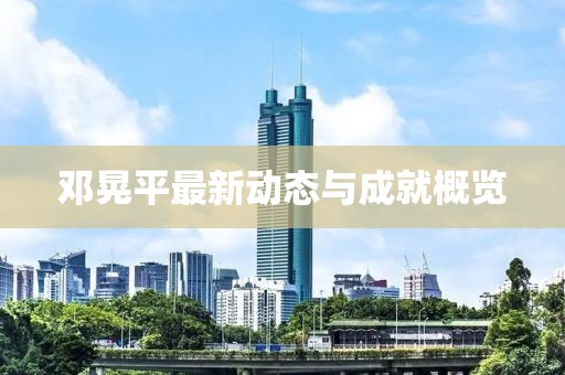 邓晃平最新动态与成就概览