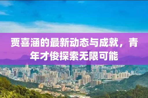 贾喜涵的最新动态与成就，青年才俊探索无限可能