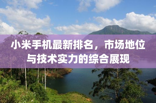 小米手机最新排名，市场地位与技术实力的综合展现