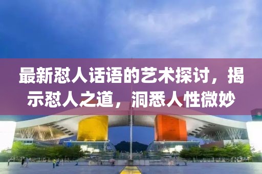 最新怼人话语的艺术探讨，揭示怼人之道，洞悉人性微妙
