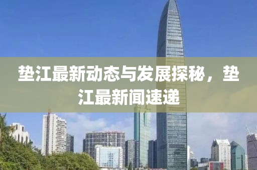 垫江最新动态与发展探秘，垫江最新闻速递