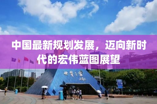 中国最新规划发展，迈向新时代的宏伟蓝图展望