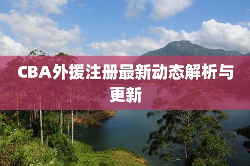 CBA外援注册最新动态解析与更新