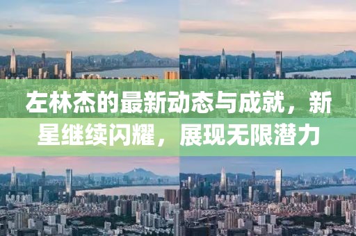 左林杰的最新动态与成就，新星继续闪耀，展现无限潜力