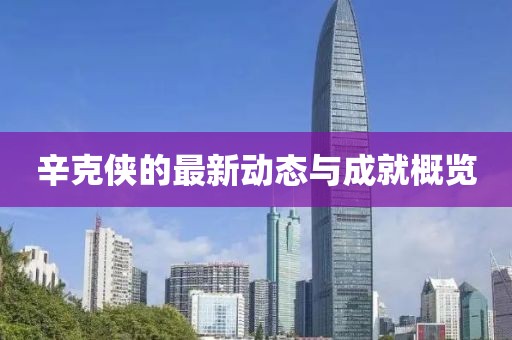 辛克侠的最新动态与成就概览