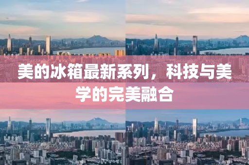 美的冰箱最新系列，科技与美学的完美融合