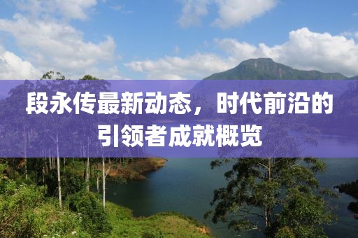 段永传最新动态，时代前沿的引领者成就概览