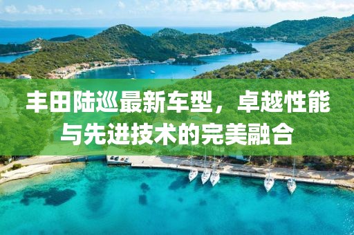丰田陆巡最新车型，卓越性能与先进技术的完美融合