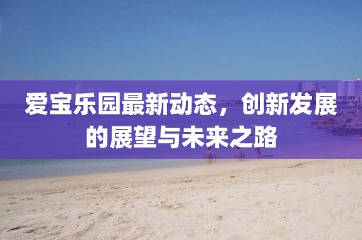 爱宝乐园最新动态，创新发展的展望与未来之路
