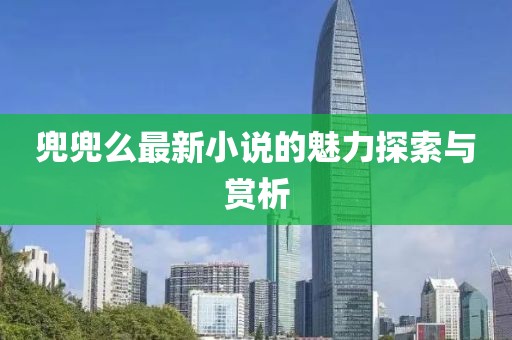 兜兜么最新小说的魅力探索与赏析