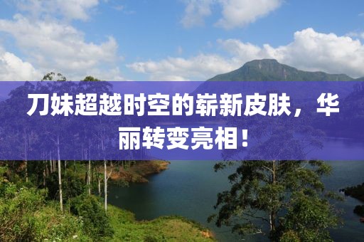 刀妹超越时空的崭新皮肤，华丽转变亮相！