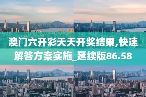澳门六开彩天天开奖结果,快速解答方案实施_延续版86.58