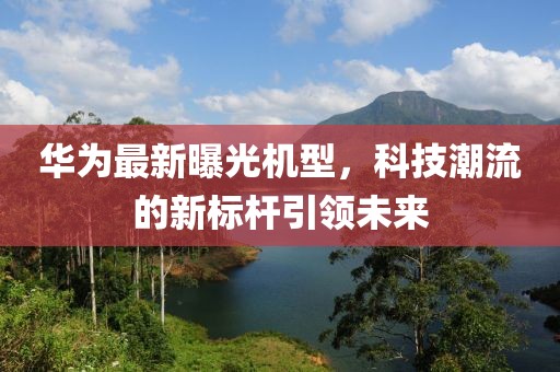 华为最新曝光机型，科技潮流的新标杆引领未来