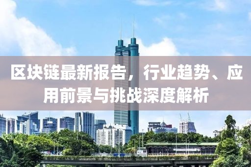 区块链最新报告，行业趋势、应用前景与挑战深度解析