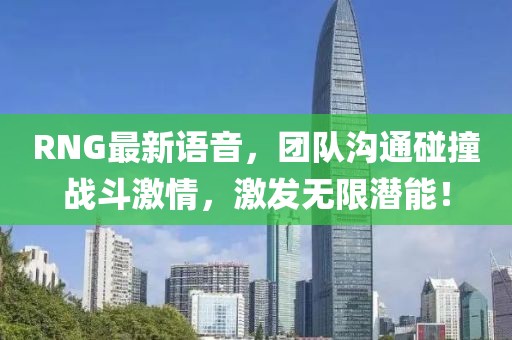 RNG最新语音，团队沟通碰撞战斗激情，激发无限潜能！