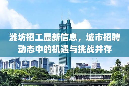 潍坊招工最新信息，城市招聘动态中的机遇与挑战并存