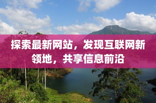 探索最新网站，发现互联网新领地，共享信息前沿
