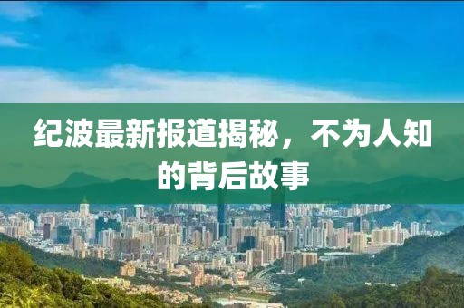 纪波最新报道揭秘，不为人知的背后故事