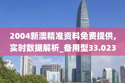 2004新澳精准资料免费提供,实时数据解析_备用型33.023
