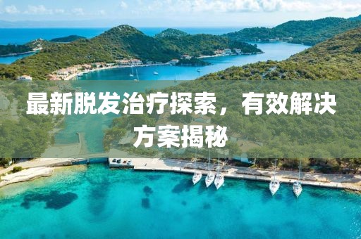 最新脱发治疗探索，有效解决方案揭秘