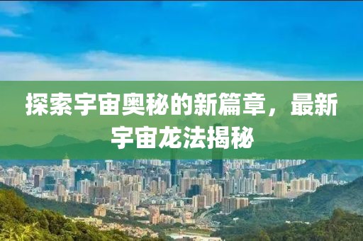 探索宇宙奥秘的新篇章，最新宇宙龙法揭秘