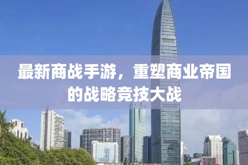 最新商战手游，重塑商业帝国的战略竞技大战