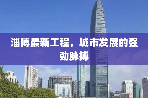 淄博最新工程，城市发展的强劲脉搏