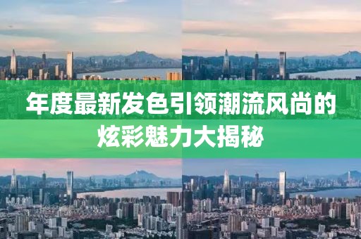 年度最新发色引领潮流风尚的炫彩魅力大揭秘
