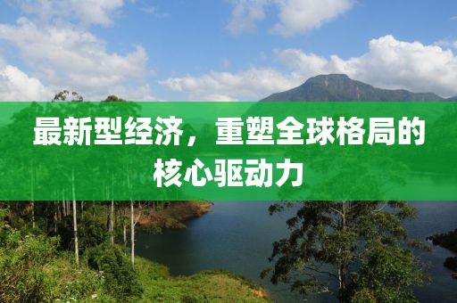 最新型经济，重塑全球格局的核心驱动力