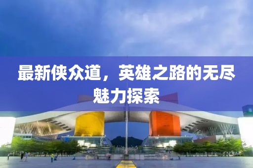 最新侠众道，英雄之路的无尽魅力探索