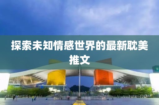 探索未知情感世界的最新耽美推文