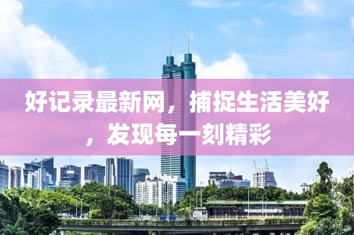 好记录最新网，捕捉生活美好，发现每一刻精彩