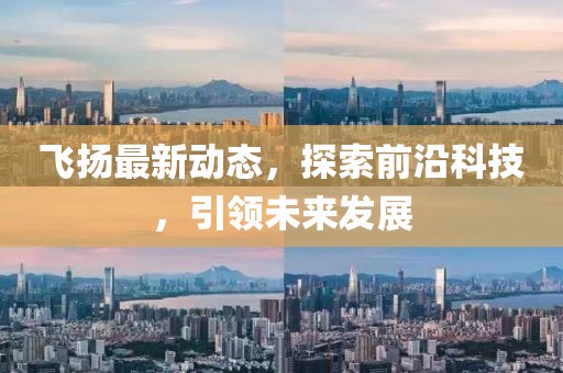 飞扬最新动态，探索前沿科技，引领未来发展