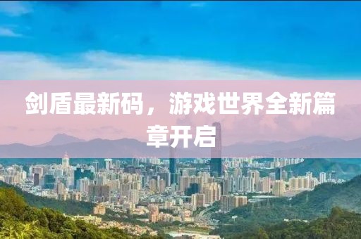 剑盾最新码，游戏世界全新篇章开启