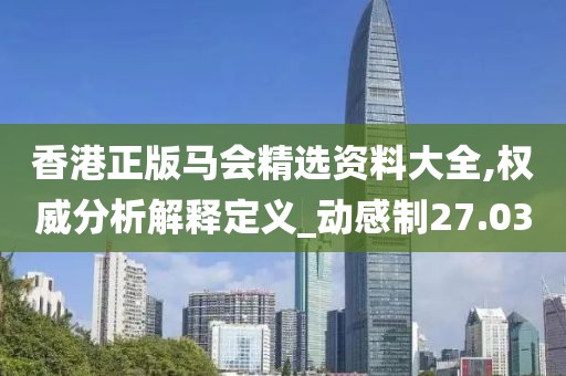 香港正版马会精选资料大全,权威分析解释定义_动感制27.03
