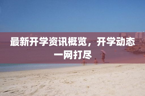 最新开学资讯概览，开学动态一网打尽