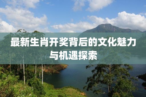最新生肖开奖背后的文化魅力与机遇探索