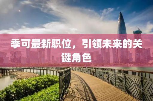 季可最新职位，引领未来的关键角色
