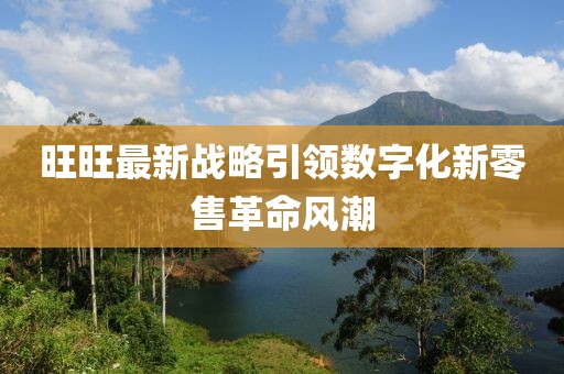 旺旺最新战略引领数字化新零售革命风潮